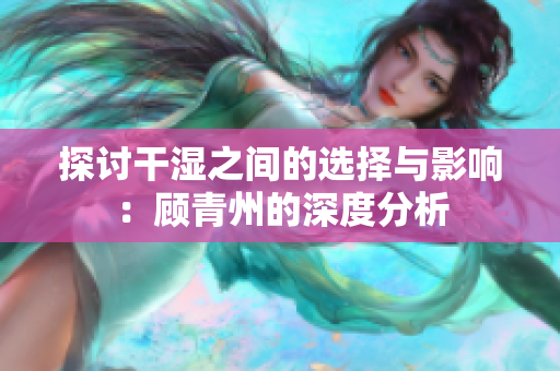 探讨干湿之间的选择与影响：顾青州的深度分析