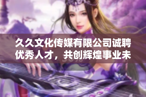 久久文化传媒有限公司诚聘优秀人才，共创辉煌事业未来