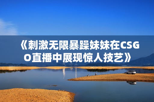 《刺激无限暴躁妹妹在CSGO直播中展现惊人技艺》