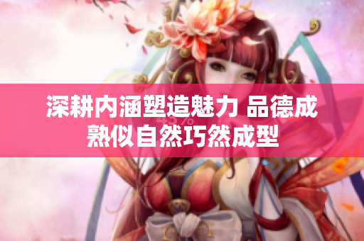 深耕内涵塑造魅力 品德成熟似自然巧然成型