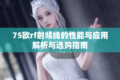 75欧rf射频线的性能与应用解析与选购指南