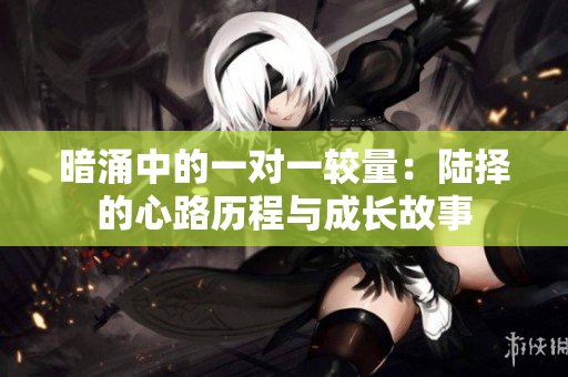 暗涌中的一对一较量：陆择的心路历程与成长故事