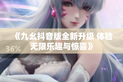 《九幺抖音版全新升级 体验无限乐趣与惊喜》