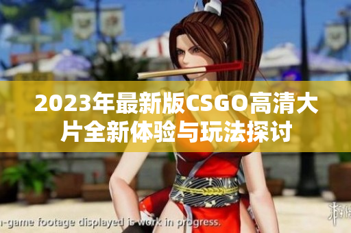 2023年最新版CSGO高清大片全新体验与玩法探讨
