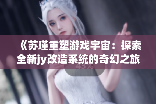 《苏瑾重塑游戏宇宙：探索全新jy改造系统的奇幻之旅》