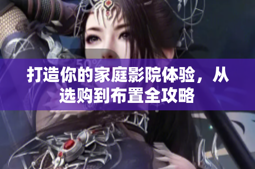 打造你的家庭影院体验，从选购到布置全攻略