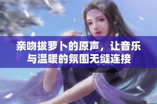 亲吻拔萝卜的原声，让音乐与温暖的氛围无缝连接