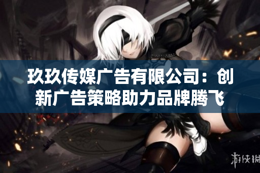 玖玖传媒广告有限公司：创新广告策略助力品牌腾飞