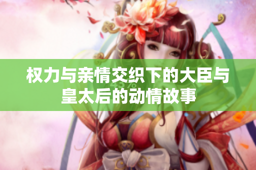 权力与亲情交织下的大臣与皇太后的动情故事