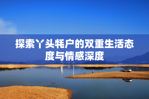 探索丫头牦户的双重生活态度与情感深度