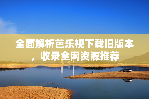 全面解析芭乐视下载旧版本，收录全网资源推荐