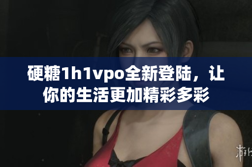 硬糖1h1vpo全新登陆，让你的生活更加精彩多彩
