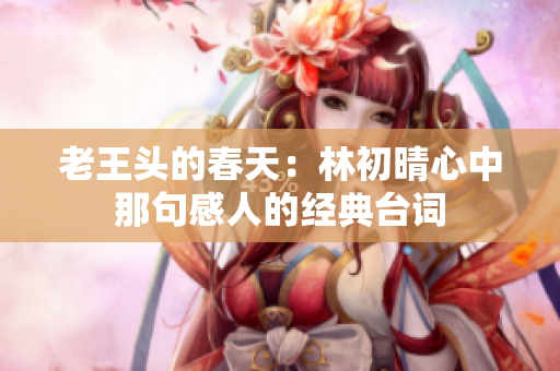 老王头的春天：林初晴心中那句感人的经典台词
