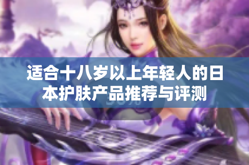 适合十八岁以上年轻人的日本护肤产品推荐与评测