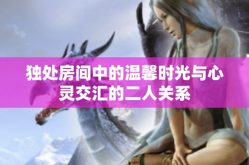 独处房间中的温馨时光与心灵交汇的二人关系