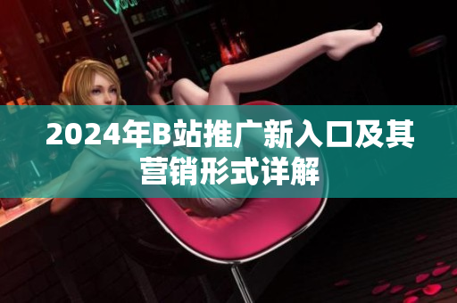 2024年B站推广新入口及其营销形式详解