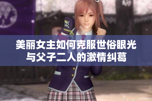 美丽女主如何克服世俗眼光与父子二人的激情纠葛