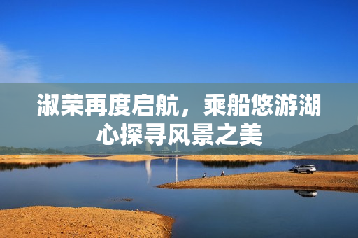 淑荣再度启航，乘船悠游湖心探寻风景之美