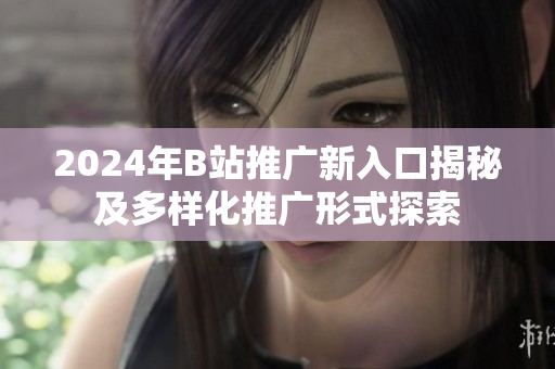 2024年B站推广新入口揭秘及多样化推广形式探索