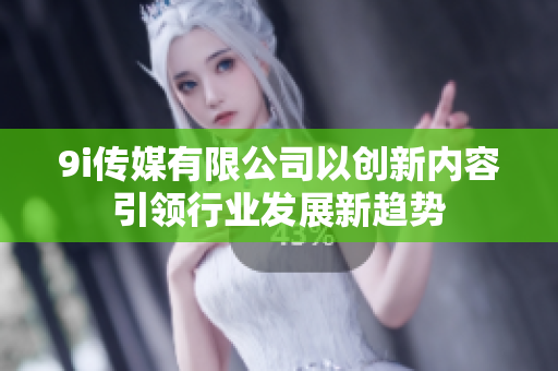 9i传媒有限公司以创新内容引领行业发展新趋势