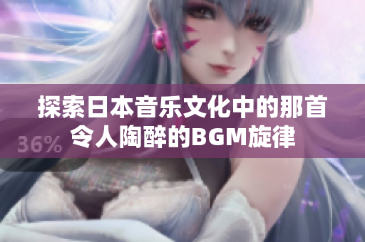 探索日本音乐文化中的那首令人陶醉的BGM旋律