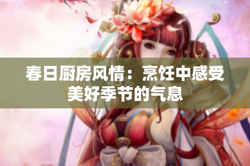 春日厨房风情：烹饪中感受美好季节的气息