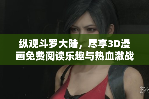 纵观斗罗大陆，尽享3D漫画免费阅读乐趣与热血激战