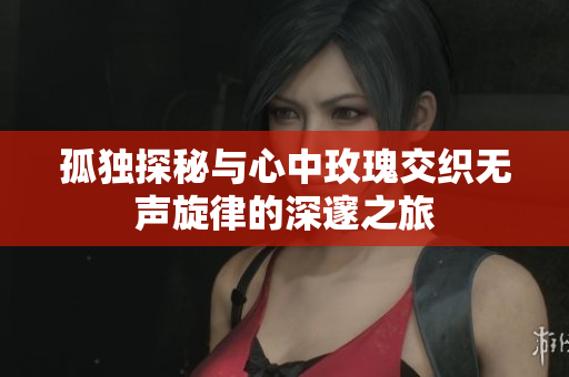 孤独探秘与心中玫瑰交织无声旋律的深邃之旅