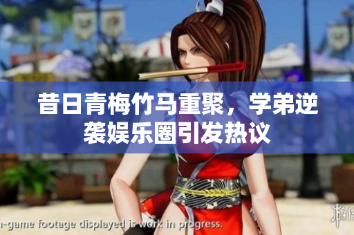 昔日青梅竹马重聚，学弟逆袭娱乐圈引发热议