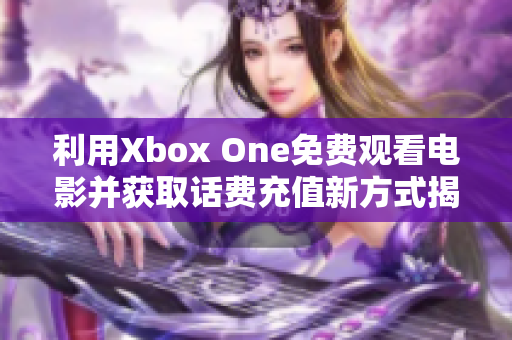 利用Xbox One免费观看电影并获取话费充值新方式揭秘
