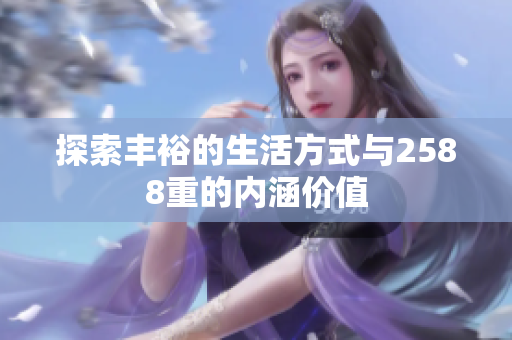 探索丰裕的生活方式与2588重的内涵价值