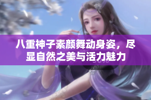 八重神子素颜舞动身姿，尽显自然之美与活力魅力
