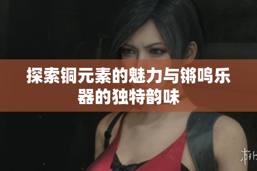 探索铜元素的魅力与锵鸣乐器的独特韵味