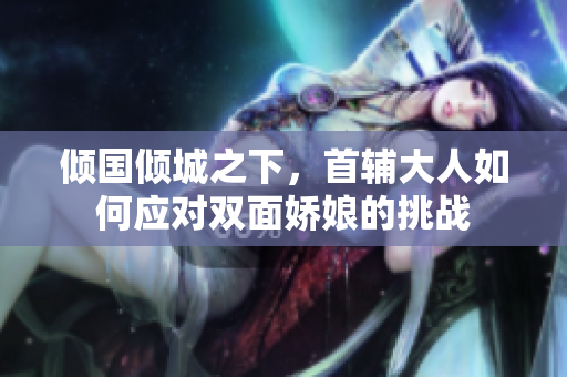 倾国倾城之下，首辅大人如何应对双面娇娘的挑战