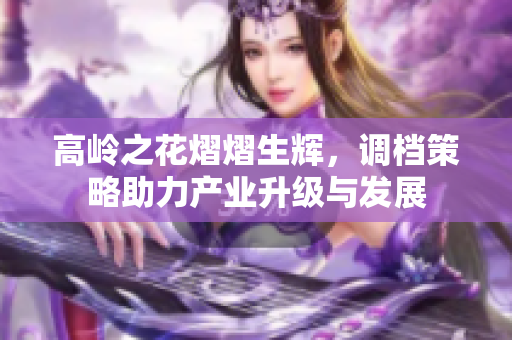高岭之花熠熠生辉，调档策略助力产业升级与发展