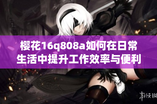 樱花16q808a如何在日常生活中提升工作效率与便利性
