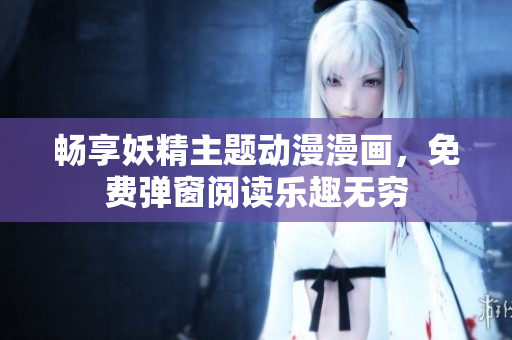 畅享妖精主题动漫漫画，免费弹窗阅读乐趣无穷