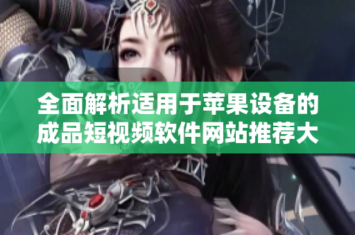全面解析适用于苹果设备的成品短视频软件网站推荐大全