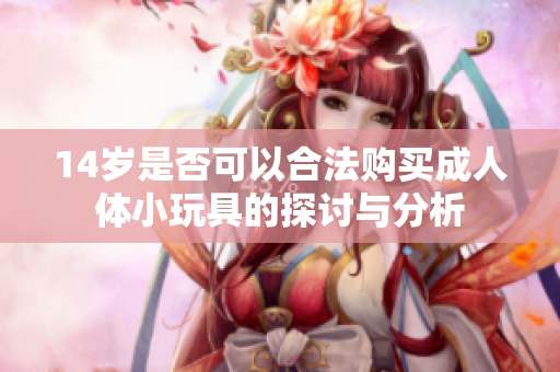 14岁是否可以合法购买成人体小玩具的探讨与分析