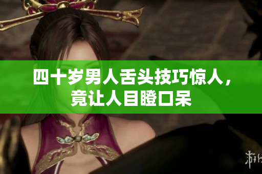 四十岁男人舌头技巧惊人，竟让人目瞪口呆