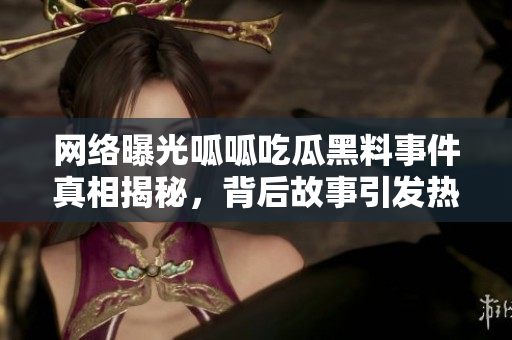 网络曝光呱呱吃瓜黑料事件真相揭秘，背后故事引发热议