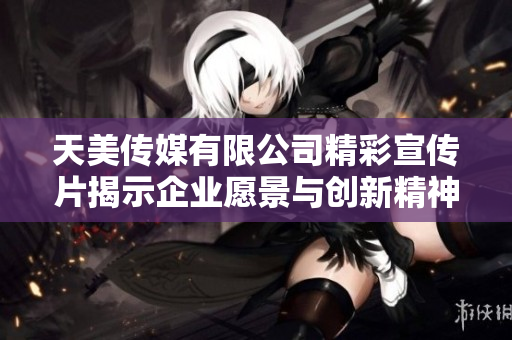 天美传媒有限公司精彩宣传片揭示企业愿景与创新精神
