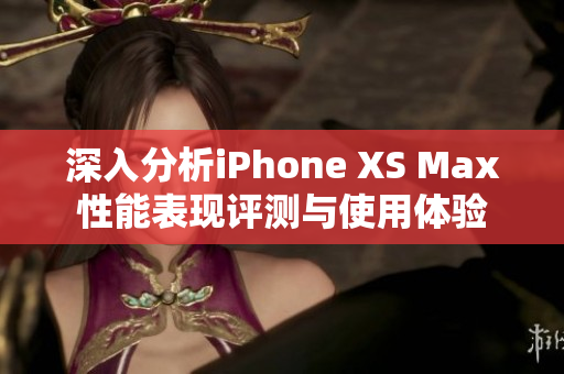 深入分析iPhone XS Max性能表现评测与使用体验
