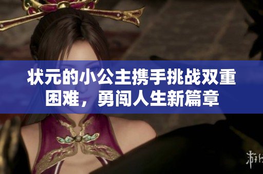 状元的小公主携手挑战双重困难，勇闯人生新篇章
