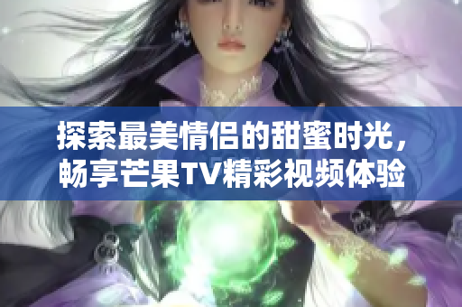 探索最美情侣的甜蜜时光，畅享芒果TV精彩视频体验