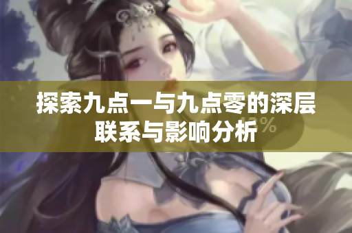 探索九点一与九点零的深层联系与影响分析