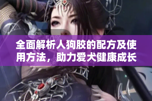 全面解析人狗胶的配方及使用方法，助力爱犬健康成长