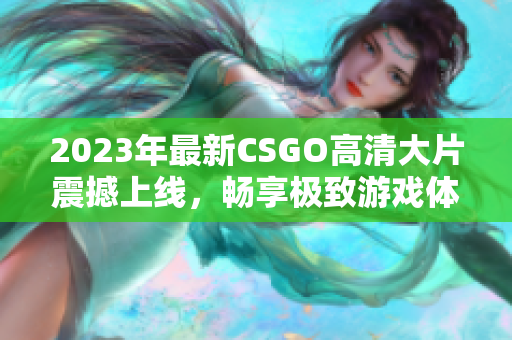 2023年最新CSGO高清大片震撼上线，畅享极致游戏体验