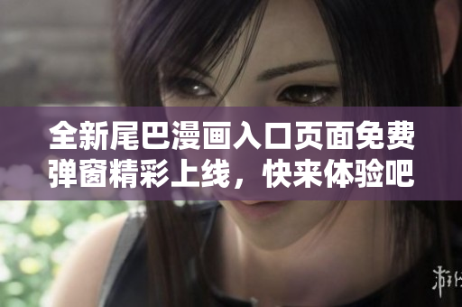 全新尾巴漫画入口页面免费弹窗精彩上线，快来体验吧！