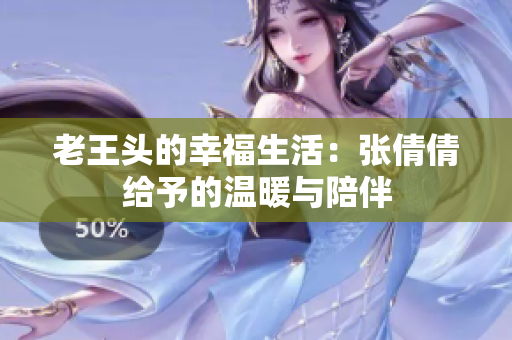 老王头的幸福生活：张倩倩给予的温暖与陪伴